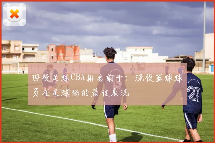现役足球CBA排名前十：现役篮球球员在足球场的最佳表现